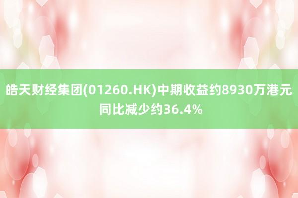 皓天财经集团(01260.HK)中期收益约8930万港元 同比减少约36.4%