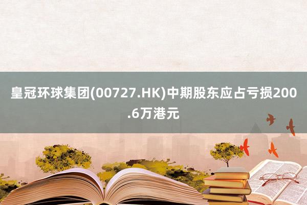 皇冠环球集团(00727.HK)中期股东应占亏损200.6万港元