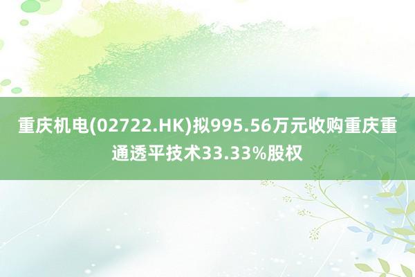 重庆机电(02722.HK)拟995.56万元收购重庆重通透平技术33.33%股权