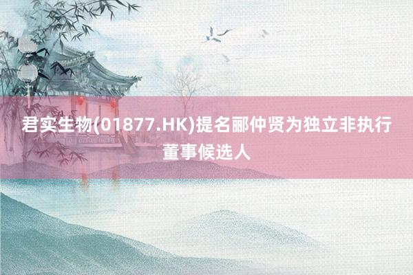 君实生物(01877.HK)提名郦仲贤为独立非执行董事候选人