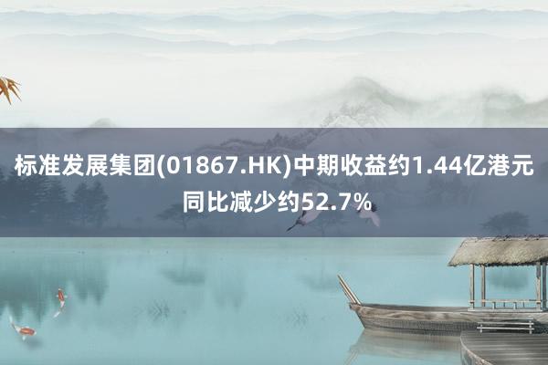 标准发展集团(01867.HK)中期收益约1.44亿港元 同比减少约52.7%