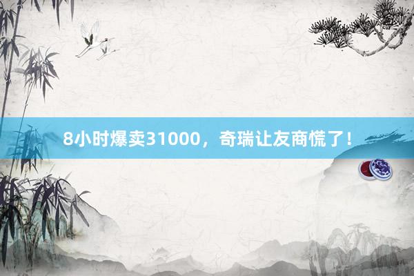 8小时爆卖31000，奇瑞让友商慌了！