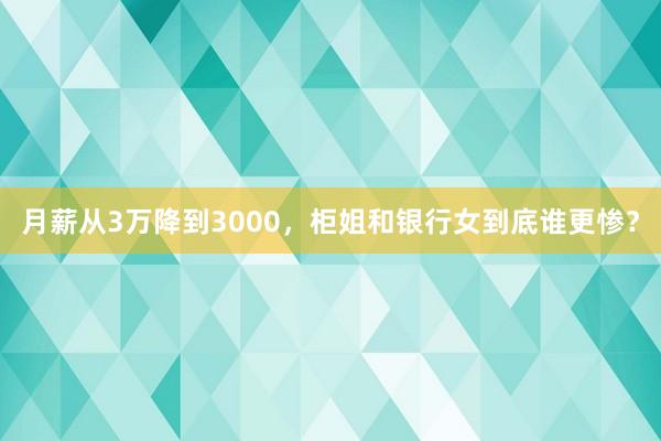 月薪从3万降到3000，柜姐和银行女到底谁更惨？