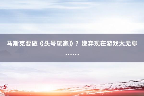 马斯克要做《头号玩家》？嫌弃现在游戏太无聊……