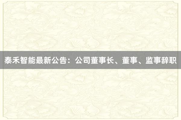 泰禾智能最新公告：公司董事长、董事、监事辞职