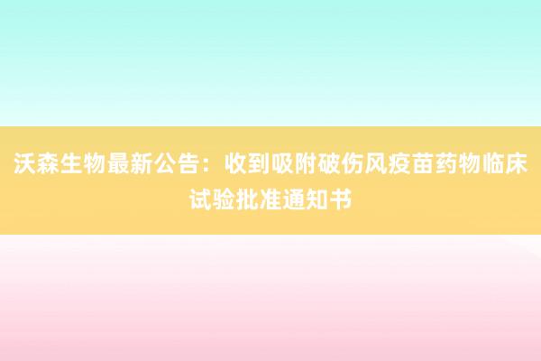 沃森生物最新公告：收到吸附破伤风疫苗药物临床试验批准通知书