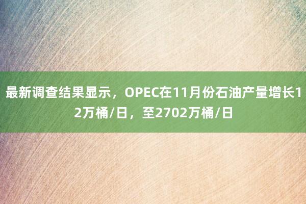 最新调查结果显示，OPEC在11月份石油产量增长12万桶/日，至2702万桶/日