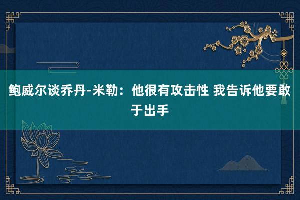 鲍威尔谈乔丹-米勒：他很有攻击性 我告诉他要敢于出手