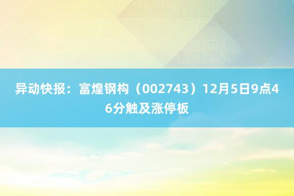 异动快报：富煌钢构（002743）12月5日9点46分触及涨停板