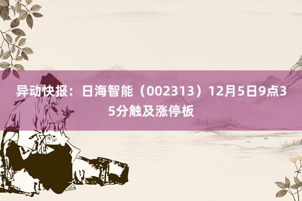 异动快报：日海智能（002313）12月5日9点35分触及涨停板