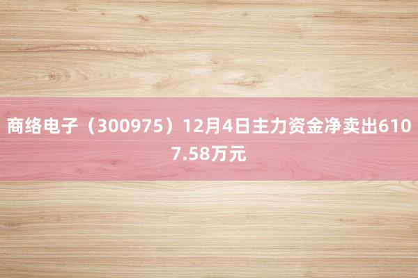 商络电子（300975）12月4日主力资金净卖出6107.58万元