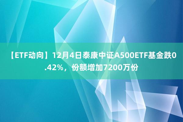 【ETF动向】12月4日泰康中证A500ETF基金跌0.42%，份额增加7200万份