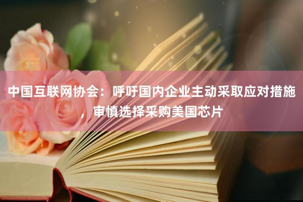 中国互联网协会：呼吁国内企业主动采取应对措施，审慎选择采购美国芯片