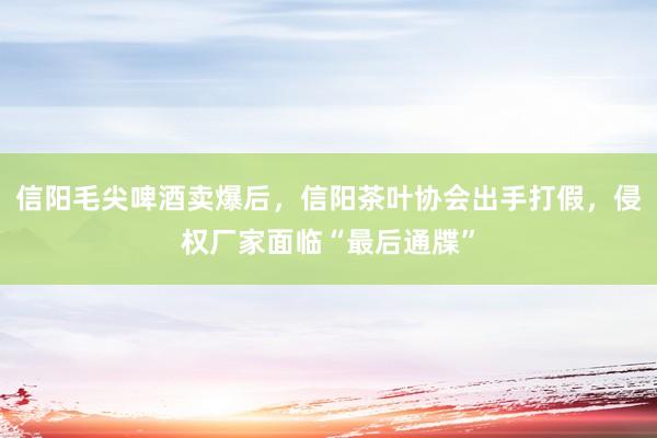 信阳毛尖啤酒卖爆后，信阳茶叶协会出手打假，侵权厂家面临“最后通牒”