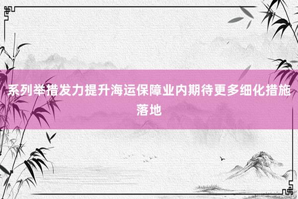 系列举措发力提升海运保障业内期待更多细化措施落地