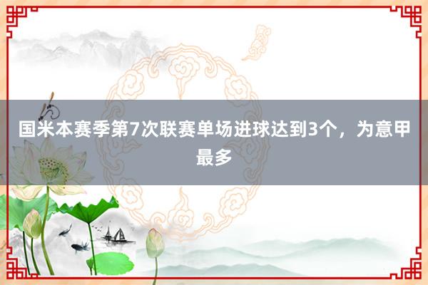 国米本赛季第7次联赛单场进球达到3个，为意甲最多