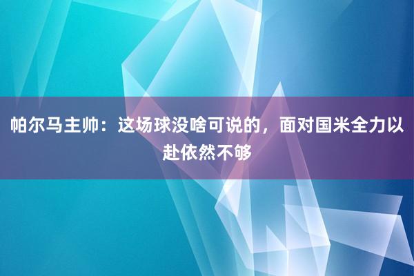 帕尔马主帅：这场球没啥可说的，面对国米全力以赴依然不够