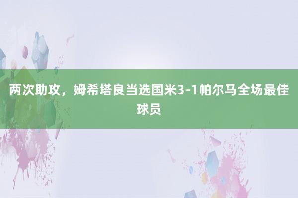 两次助攻，姆希塔良当选国米3-1帕尔马全场最佳球员