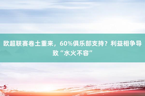 欧超联赛卷土重来，60%俱乐部支持？利益相争导致“水火不容”