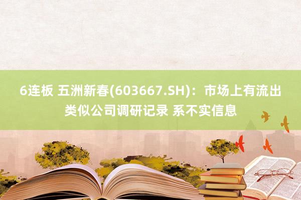 6连板 五洲新春(603667.SH)：市场上有流出类似公司调研记录 系不实信息