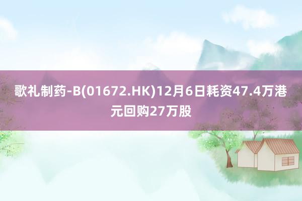 歌礼制药-B(01672.HK)12月6日耗资47.4万港元回购27万股