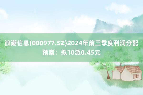 浪潮信息(000977.SZ)2024年前三季度利润分配预案：拟10派0.45元