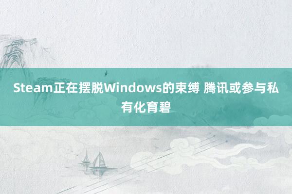 Steam正在摆脱Windows的束缚 腾讯或参与私有化育碧