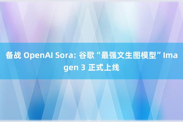 备战 OpenAI Sora: 谷歌“最强文生图模型”Imagen 3 正式上线