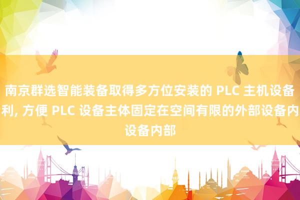 南京群选智能装备取得多方位安装的 PLC 主机设备专利, 方便 PLC 设备主体固定在空间有限的外部设备内部