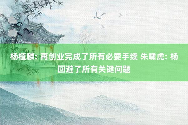 杨植麟: 再创业完成了所有必要手续 朱啸虎: 杨回避了所有关键问题