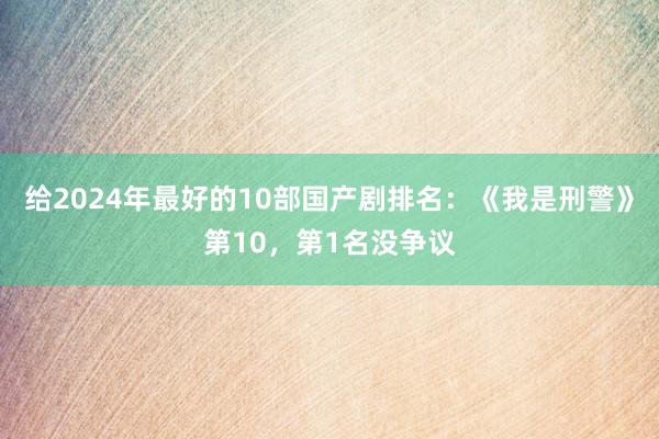 给2024年最好的10部国产剧排名：《我是刑警》第10，第1名没争议