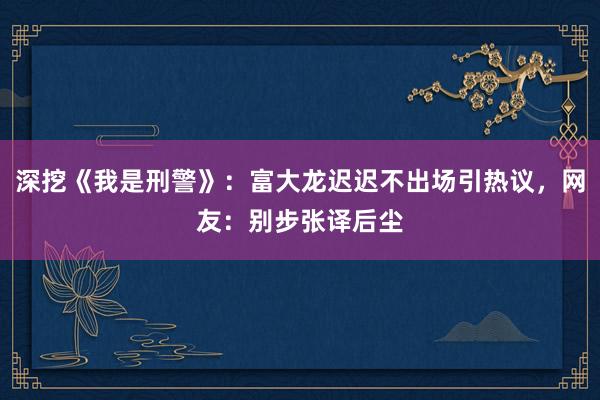 深挖《我是刑警》：富大龙迟迟不出场引热议，网友：别步张译后尘