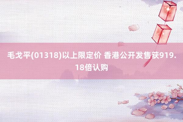 毛戈平(01318)以上限定价 香港公开发售获919.18倍认购