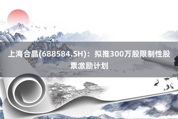 上海合晶(688584.SH)：拟推300万股限制性股票激励计划