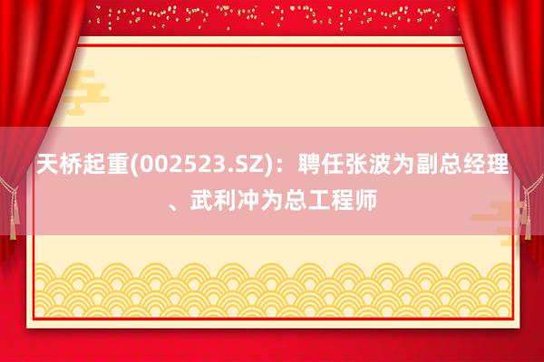 天桥起重(002523.SZ)：聘任张波为副总经理、武利冲为总工程师