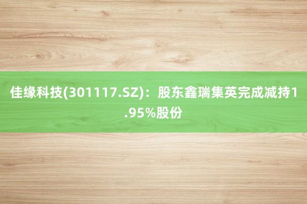 佳缘科技(301117.SZ)：股东鑫瑞集英完成减持1.95%股份