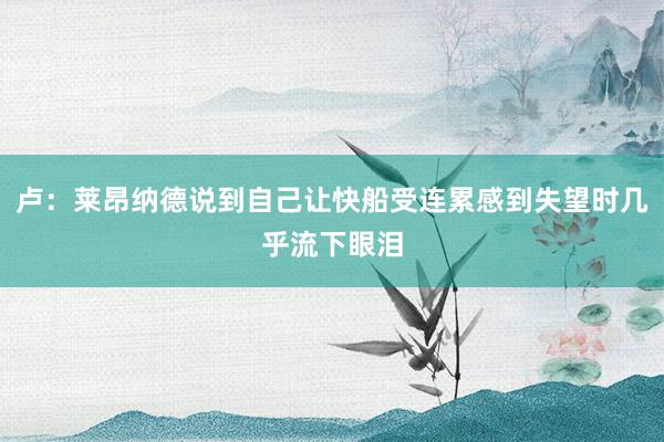 卢：莱昂纳德说到自己让快船受连累感到失望时几乎流下眼泪