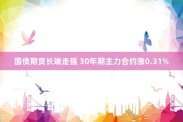 国债期货长端走强 30年期主力合约涨0.31%