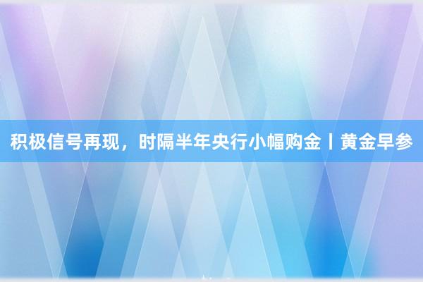 积极信号再现，时隔半年央行小幅购金丨黄金早参