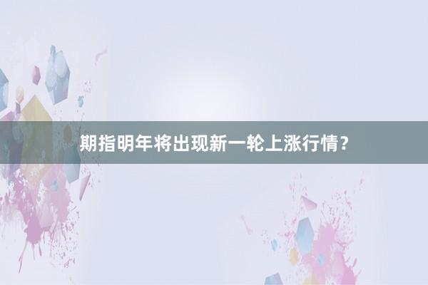 期指明年将出现新一轮上涨行情？