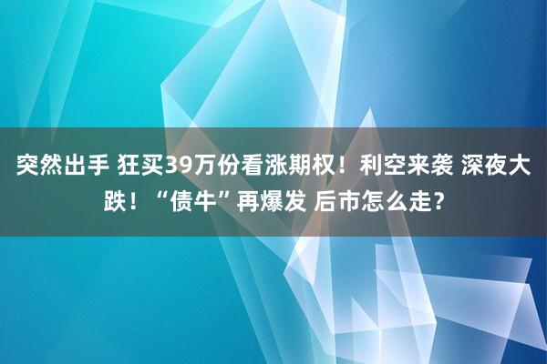 突然出手 狂买39万份看涨期权！利空来袭 深夜大跌！“债牛”再爆发 后市怎么走？