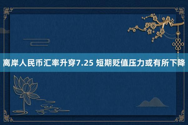 离岸人民币汇率升穿7.25 短期贬值压力或有所下降