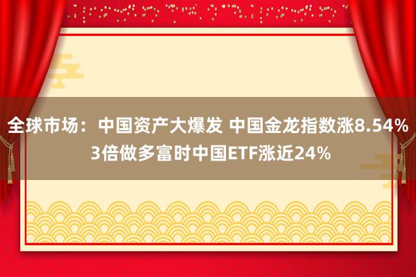 全球市场：中国资产大爆发 中国金龙指数涨8.54% 3倍做多富时中国ETF涨近24%