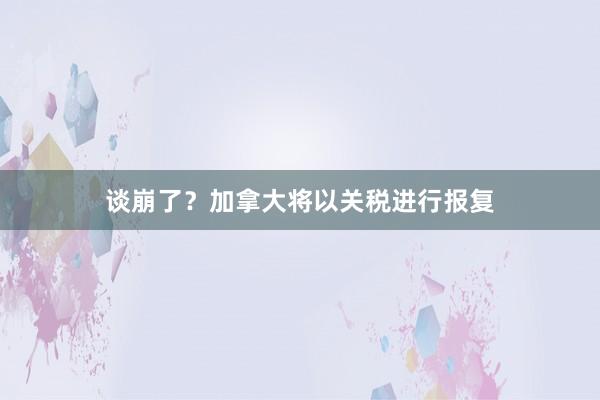 谈崩了？加拿大将以关税进行报复