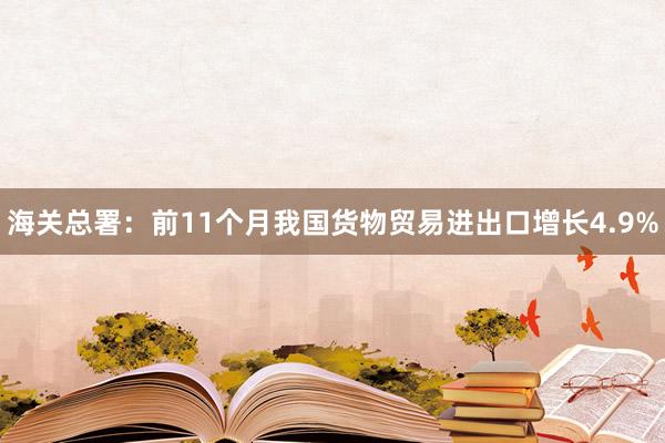 海关总署：前11个月我国货物贸易进出口增长4.9%