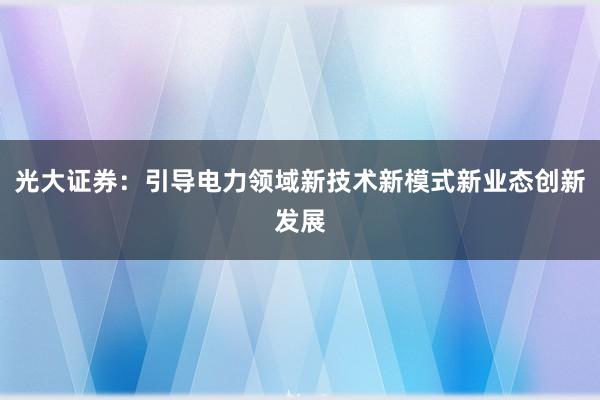 光大证券：引导电力领域新技术新模式新业态创新发展