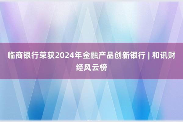 临商银行荣获2024年金融产品创新银行 | 和讯财经风云榜