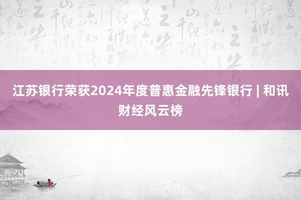 江苏银行荣获2024年度普惠金融先锋银行 | 和讯财经风云榜