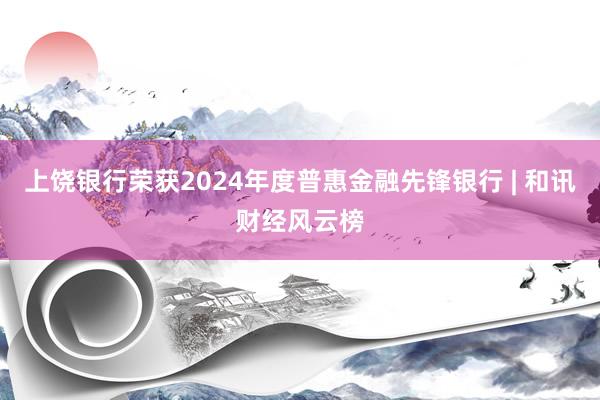 上饶银行荣获2024年度普惠金融先锋银行 | 和讯财经风云榜