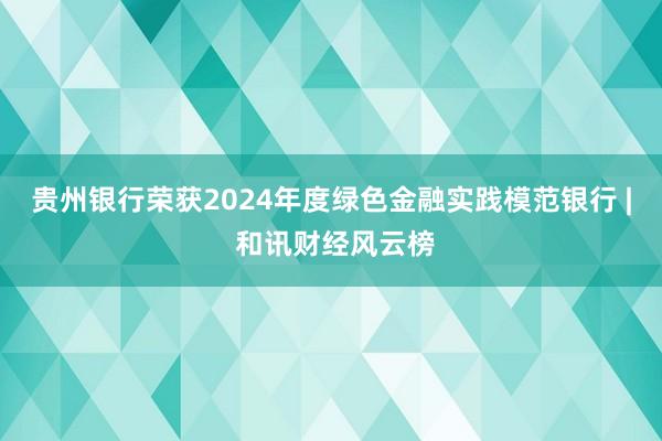 贵州银行荣获2024年度绿色金融实践模范银行 | 和讯财经风云榜